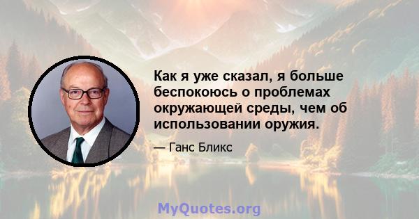 Как я уже сказал, я больше беспокоюсь о проблемах окружающей среды, чем об использовании оружия.