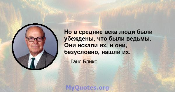 Но в средние века люди были убеждены, что были ведьмы. Они искали их, и они, безусловно, нашли их.