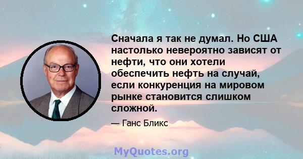 Сначала я так не думал. Но США настолько невероятно зависят от нефти, что они хотели обеспечить нефть на случай, если конкуренция на мировом рынке становится слишком сложной.