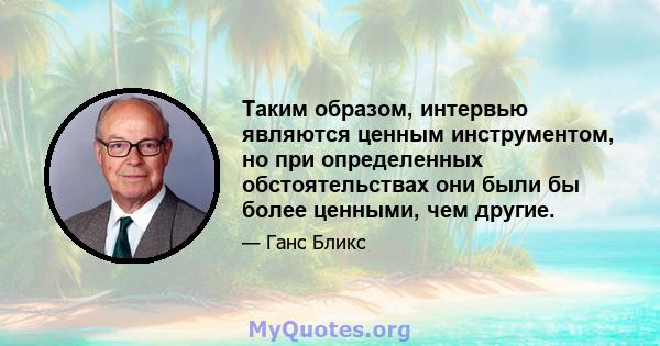 Таким образом, интервью являются ценным инструментом, но при определенных обстоятельствах они были бы более ценными, чем другие.