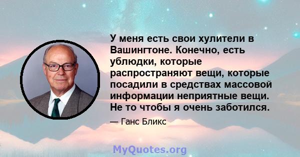 У меня есть свои хулители в Вашингтоне. Конечно, есть ублюдки, которые распространяют вещи, которые посадили в средствах массовой информации неприятные вещи. Не то чтобы я очень заботился.