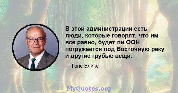 В этой администрации есть люди, которые говорят, что им все равно, будет ли ООН погружается под Восточную реку и другие грубые вещи.