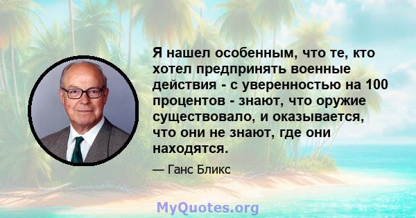 Я нашел особенным, что те, кто хотел предпринять военные действия - с уверенностью на 100 процентов - знают, что оружие существовало, и оказывается, что они не знают, где они находятся.