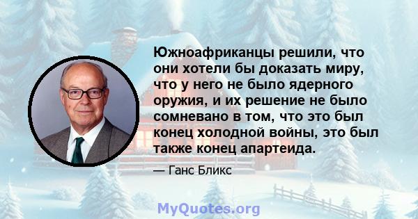 Южноафриканцы решили, что они хотели бы доказать миру, что у него не было ядерного оружия, и их решение не было сомневано в том, что это был конец холодной войны, это был также конец апартеида.