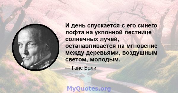 И день спускается с его синего лофта на уклонной лестнице солнечных лучей, останавливается на мгновение между деревьями, воздушным светом, молодым.