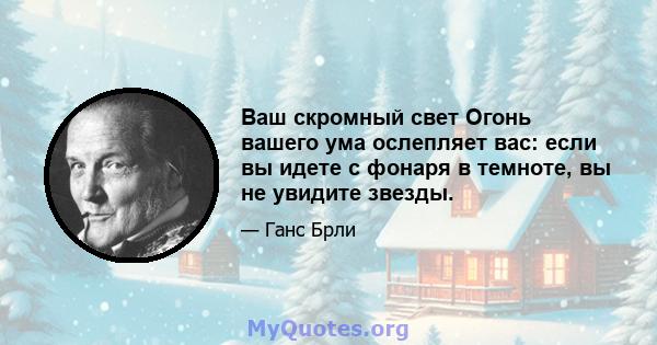 Ваш скромный свет Огонь вашего ума ослепляет вас: если вы идете с фонаря в темноте, вы не увидите звезды.