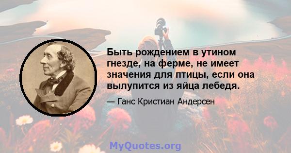 Быть рождением в утином гнезде, на ферме, не имеет значения для птицы, если она вылупится из яйца лебедя.