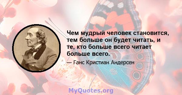 Чем мудрый человек становится, тем больше он будет читать, и те, кто больше всего читает больше всего.