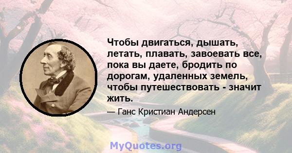 Чтобы двигаться, дышать, летать, плавать, завоевать все, пока вы даете, бродить по дорогам, удаленных земель, чтобы путешествовать - значит жить.