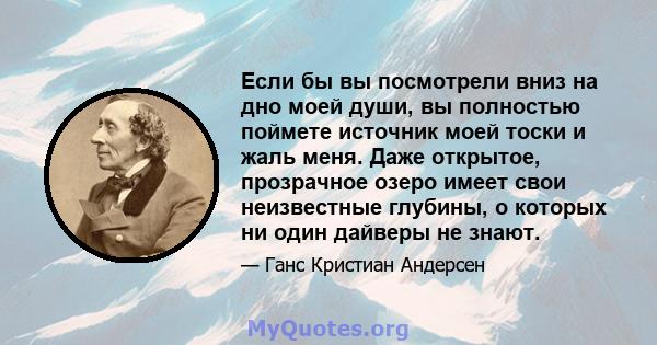 Если бы вы посмотрели вниз на дно моей души, вы полностью поймете источник моей тоски и жаль меня. Даже открытое, прозрачное озеро имеет свои неизвестные глубины, о которых ни один дайверы не знают.