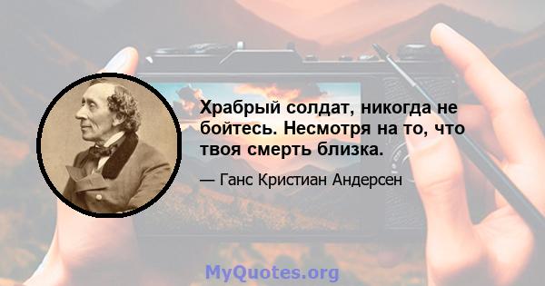 Храбрый солдат, никогда не бойтесь. Несмотря на то, что твоя смерть близка.