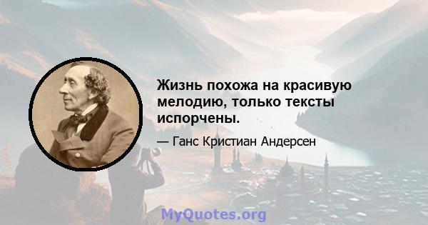 Жизнь похожа на красивую мелодию, только тексты испорчены.