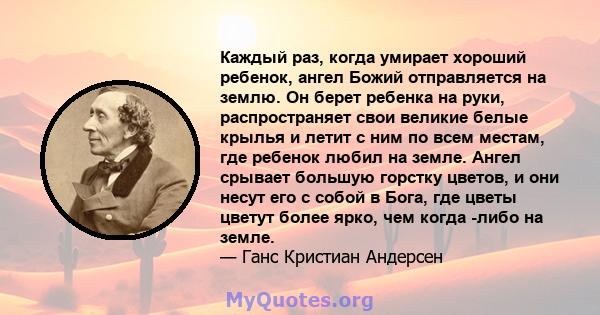 Каждый раз, когда умирает хороший ребенок, ангел Божий отправляется на землю. Он берет ребенка на руки, распространяет свои великие белые крылья и летит с ним по всем местам, где ребенок любил на земле. Ангел срывает