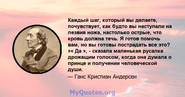 Каждый шаг, который вы делаете, почувствует, как будто вы наступали на лезвия ножа, настолько острые, что кровь должна течь. Я готов помочь вам, но вы готовы пострадать все это? »« Да », - сказала маленькая русалка