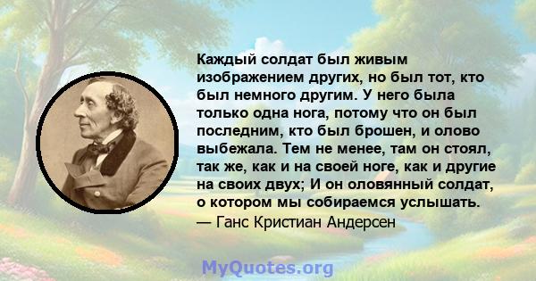 Каждый солдат был живым изображением других, но был тот, кто был немного другим. У него была только одна нога, потому что он был последним, кто был брошен, и олово выбежала. Тем не менее, там он стоял, так же, как и на