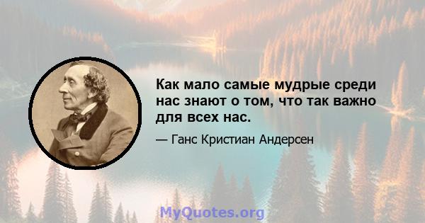 Как мало самые мудрые среди нас знают о том, что так важно для всех нас.