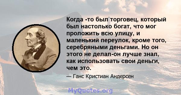 Когда -то был торговец, который был настолько богат, что мог проложить всю улицу, и маленький переулок, кроме того, серебряными деньгами. Но он этого не делал-он лучше знал, как использовать свои деньги, чем это.