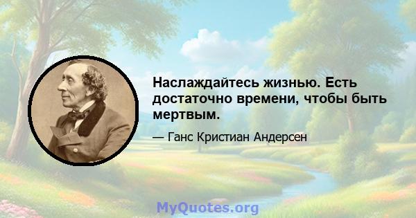 Наслаждайтесь жизнью. Есть достаточно времени, чтобы быть мертвым.