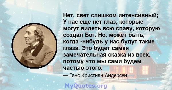 Нет, свет слишком интенсивный; У нас еще нет глаз, которые могут видеть всю славу, которую создал Бог. Но, может быть, когда -нибудь у нас будут такие глаза. Это будет самая замечательная сказка из всех, потому что мы