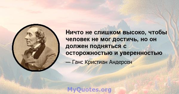 Ничто не слишком высоко, чтобы человек не мог достичь, но он должен подняться с осторожностью и уверенностью