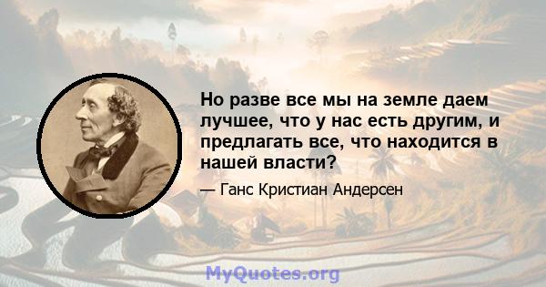 Но разве все мы на земле даем лучшее, что у нас есть другим, и предлагать все, что находится в нашей власти?