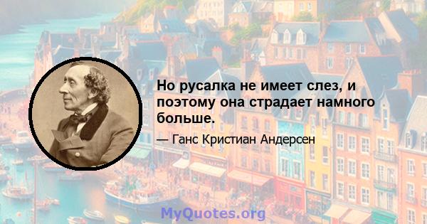 Но русалка не имеет слез, и поэтому она страдает намного больше.