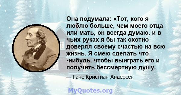 Она подумала: «Тот, кого я люблю больше, чем моего отца или мать, он всегда думаю, и в чьих руках я бы так охотно доверял своему счастью на всю жизнь. Я смею сделать что -нибудь, чтобы выиграть его и получить