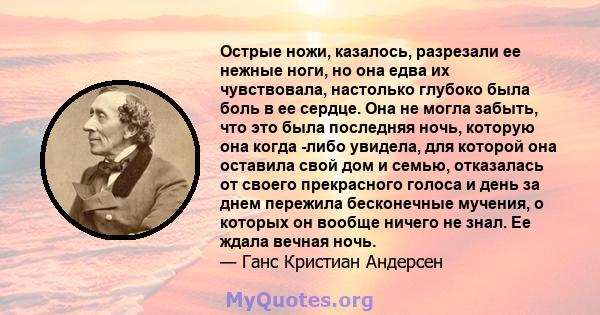 Острые ножи, казалось, разрезали ее нежные ноги, но она едва их чувствовала, настолько глубоко была боль в ее сердце. Она не могла забыть, что это была последняя ночь, которую она когда -либо увидела, для которой она