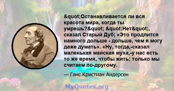 "Останавливается ли вся красота мира, когда ты умрешь?" "Нет", сказал Старый Дуб; «Это продлится намного дольше - дольше, чем я могу даже думать». «Ну, тогда,-сказал маленькая майская муха,-у нас