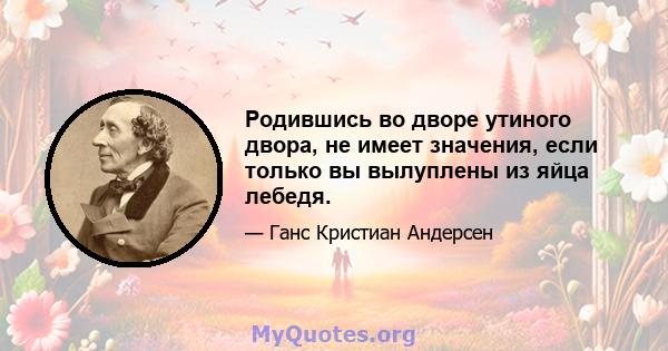 Родившись во дворе утиного двора, не имеет значения, если только вы вылуплены из яйца лебедя.