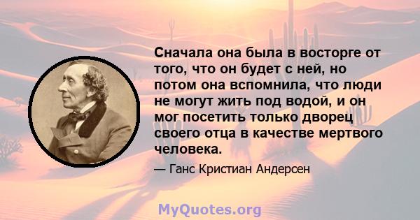 Сначала она была в восторге от того, что он будет с ней, но потом она вспомнила, что люди не могут жить под водой, и он мог посетить только дворец своего отца в качестве мертвого человека.