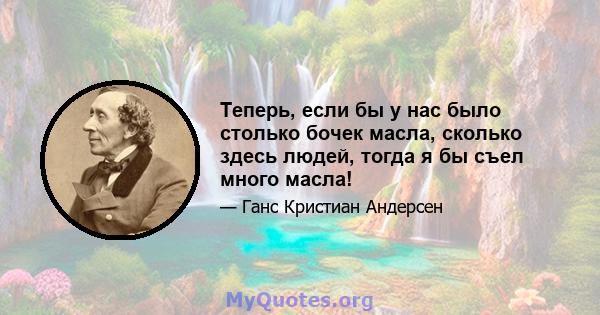 Теперь, если бы у нас было столько бочек масла, сколько здесь людей, тогда я бы съел много масла!