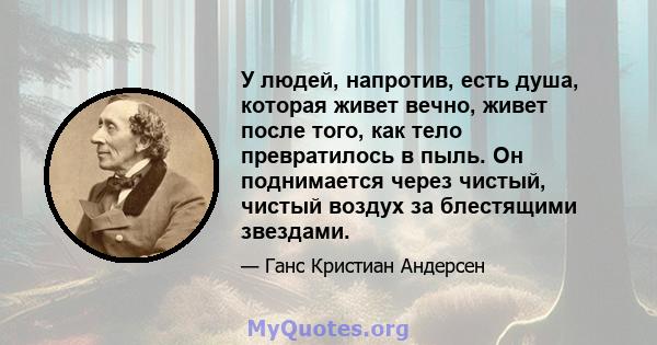 У людей, напротив, есть душа, которая живет вечно, живет после того, как тело превратилось в пыль. Он поднимается через чистый, чистый воздух за блестящими звездами.