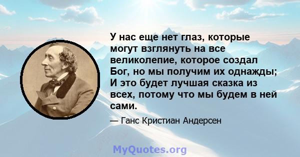 У нас еще нет глаз, которые могут взглянуть на все великолепие, которое создал Бог, но мы получим их однажды; И это будет лучшая сказка из всех, потому что мы будем в ней сами.