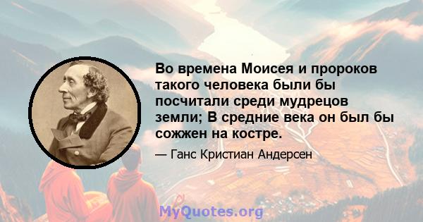 Во времена Моисея и пророков такого человека были бы посчитали среди мудрецов земли; В средние века он был бы сожжен на костре.