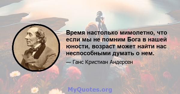 Время настолько мимолетно, что если мы не помним Бога в нашей юности, возраст может найти нас неспособными думать о нем.