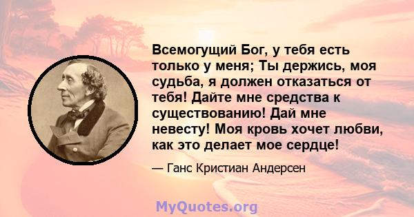 Всемогущий Бог, у тебя есть только у меня; Ты держись, моя судьба, я должен отказаться от тебя! Дайте мне средства к существованию! Дай мне невесту! Моя кровь хочет любви, как это делает мое сердце!