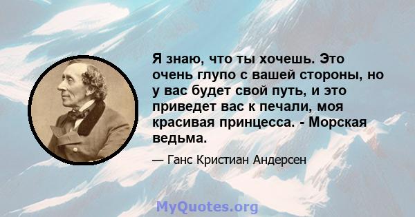 Я знаю, что ты хочешь. Это очень глупо с вашей стороны, но у вас будет свой путь, и это приведет вас к печали, моя красивая принцесса. - Морская ведьма.