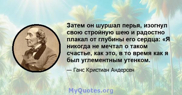 Затем он шуршал перья, изогнул свою стройную шею и радостно плакал от глубины его сердца: «Я никогда не мечтал о таком счастье, как это, в то время как я был углементным утенком.