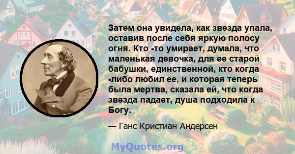 Затем она увидела, как звезда упала, оставив после себя яркую полосу огня. Кто -то умирает, думала, что маленькая девочка, для ее старой бабушки, единственной, кто когда -либо любил ее, и которая теперь была мертва,