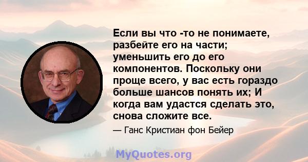 Если вы что -то не понимаете, разбейте его на части; уменьшить его до его компонентов. Поскольку они проще всего, у вас есть гораздо больше шансов понять их; И когда вам удастся сделать это, снова сложите все.