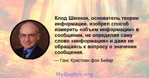 Клод Шеннон, основатель теории информации, изобрел способ измерить «объем информации» в сообщении, не определяя саму слово «информация» и даже не обращаясь к вопросу о значении сообщения.