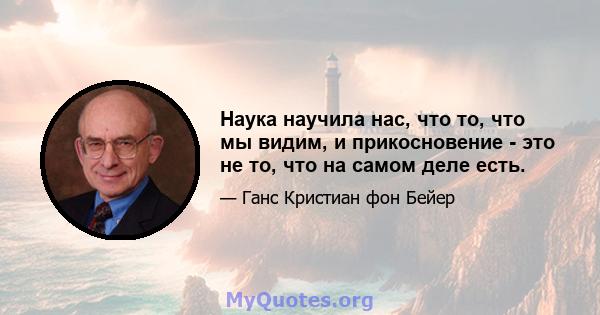 Наука научила нас, что то, что мы видим, и прикосновение - это не то, что на самом деле есть.