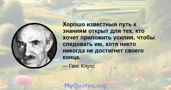 Хорошо известный путь к знаниям открыт для тех, кто хочет приложить усилия, чтобы следовать им, хотя никто никогда не достигнет своего конца.