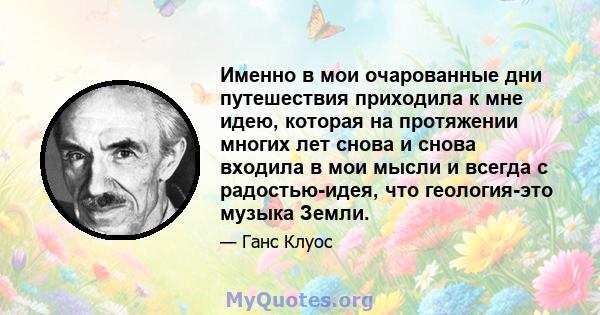 Именно в мои очарованные дни путешествия приходила к мне идею, которая на протяжении многих лет снова и снова входила в мои мысли и всегда с радостью-идея, что геология-это музыка Земли.