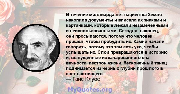 В течение миллиарда лет пациентка Земля накопила документы и вписала их знаками и картинками, которые лежали незамеченными и неиспользованными. Сегодня, наконец, они просыпаются, потому что человек пришел, чтобы