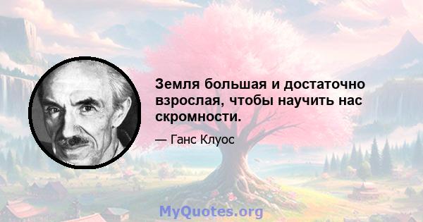 Земля большая и достаточно взрослая, чтобы научить нас скромности.