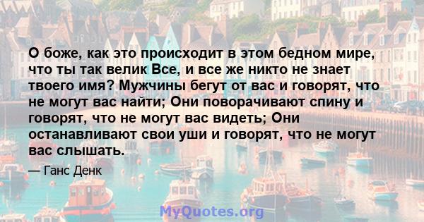 О боже, как это происходит в этом бедном мире, что ты так велик Все, и все же никто не знает твоего имя? Мужчины бегут от вас и говорят, что не могут вас найти; Они поворачивают спину и говорят, что не могут вас видеть; 