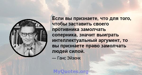 Если вы признаете, что для того, чтобы заставить своего противника замолчать соперника, значит выиграть интеллектуальный аргумент, то вы признаете право замолчать людей силой.