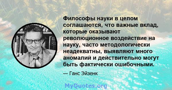 Философы науки в целом соглашаются, что важные вклад, которые оказывают революционное воздействие на науку, часто методологически неадекватны, выявляют много аномалий и действительно могут быть фактически ошибочными.